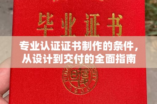 衡南专业认证证书制作的条件，从设计到交付的全面指南